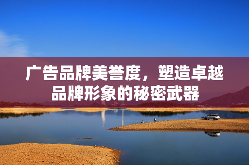 广告品牌美誉度，塑造卓越品牌形象的秘密武器