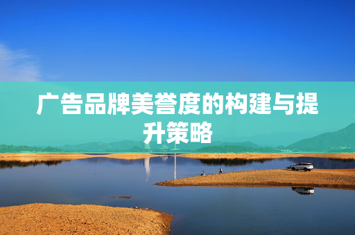 广告品牌美誉度的构建与提升策略