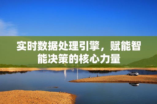 实时数据处理引擎，赋能智能决策的核心力量