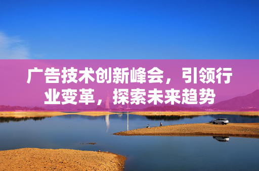 广告技术创新峰会，引领行业变革，探索未来趋势