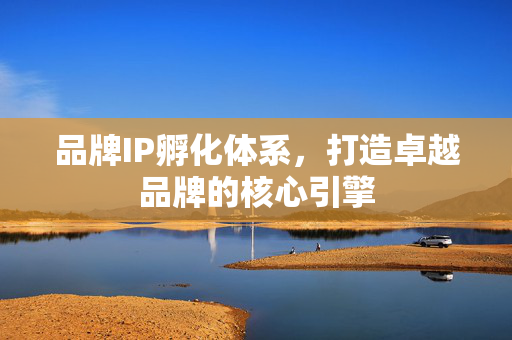 品牌IP孵化体系，打造卓越品牌的核心引擎