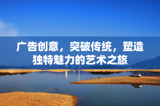 广告创意，突破传统，塑造独特魅力的艺术之旅