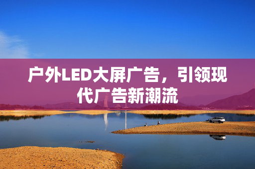 户外LED大屏广告，引领现代广告新潮流