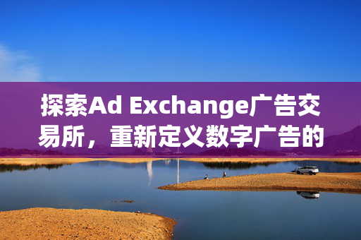 探索Ad Exchange广告交易所，重新定义数字广告的未来