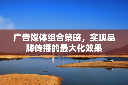 广告媒体组合策略，实现品牌传播的最大化效果