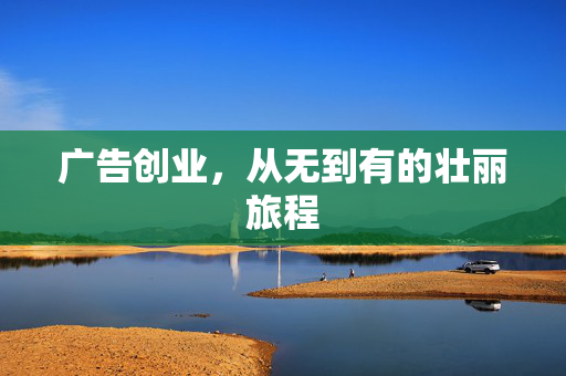 广告创业，从无到有的壮丽旅程