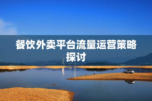 餐饮外卖平台流量运营策略探讨