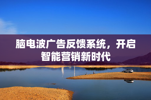 脑电波广告反馈系统，开启智能营销新时代
