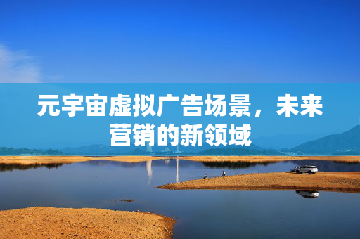 元宇宙虚拟广告场景，未来营销的新领域