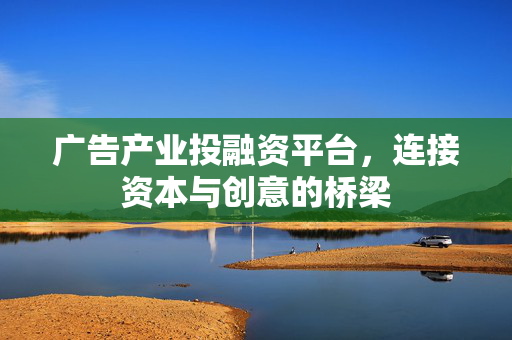 广告产业投融资平台，连接资本与创意的桥梁