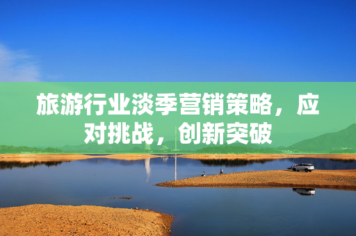 旅游行业淡季营销策略，应对挑战，创新突破