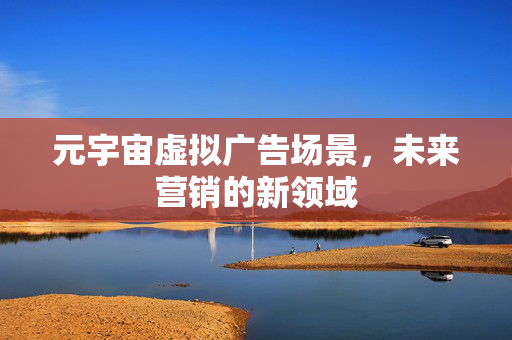 元宇宙虚拟广告场景，未来营销的新领域