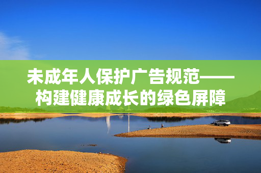 未成年人保护广告规范——构建健康成长的绿色屏障