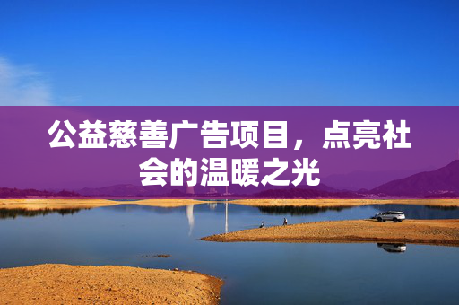 公益慈善广告项目，点亮社会的温暖之光